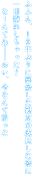 ふふん、１０年ぶりに再会した親友の成長した姿に一目惚れしちゃった？　なーんてね――おい、今なんて言った