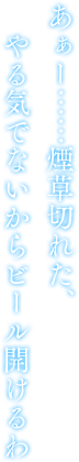 あぁー……煙草切れた、やる気でないからビール開けるわ