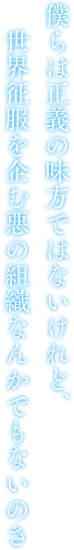 僕らは正義の味方ではないけれど、世界征服を企む悪の組織なんかでもないのさ