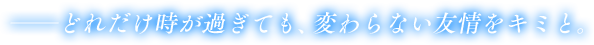 ――どれだけ時が過ぎても、変わらない友情をキミと。